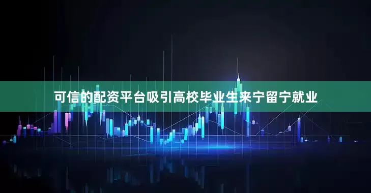可信的配资平台吸引高校毕业生来宁留宁就业