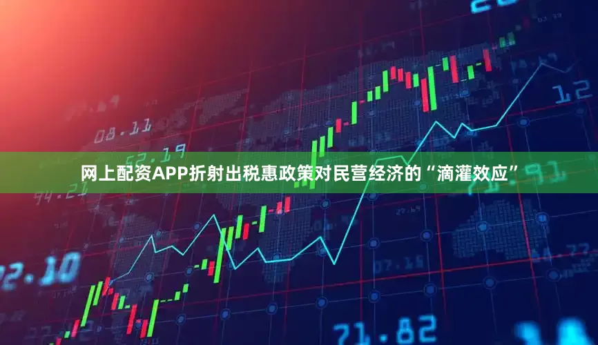 网上配资APP折射出税惠政策对民营经济的“滴灌效应”