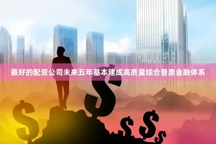 最好的配资公司未来五年基本建成高质量综合普惠金融体系