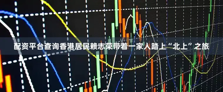 配资平台查询香港居民赖志荣带着一家人踏上“北上”之旅