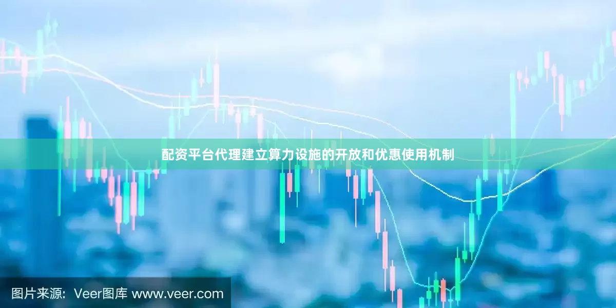 配资平台代理建立算力设施的开放和优惠使用机制