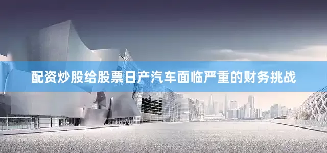 配资炒股给股票日产汽车面临严重的财务挑战