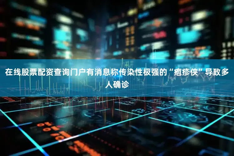 在线股票配资查询门户有消息称传染性极强的“疱疹侠”导致多人确诊