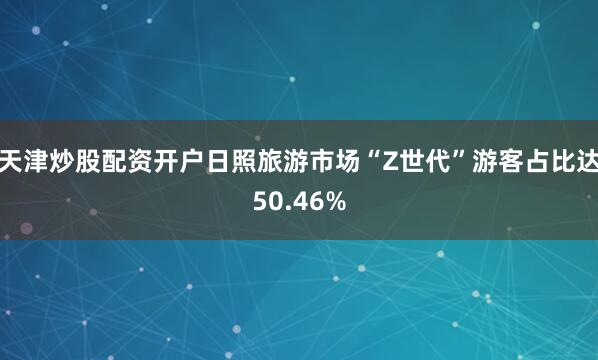 天津炒股配资开户日照旅游市场“Z世代”游客占比达50.46%
