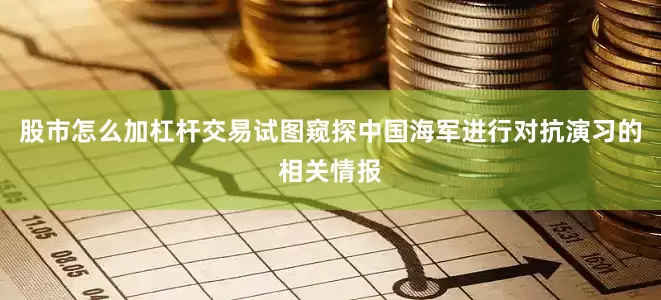 股市怎么加杠杆交易试图窥探中国海军进行对抗演习的相关情报