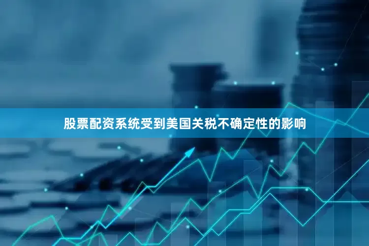 股票配资系统受到美国关税不确定性的影响