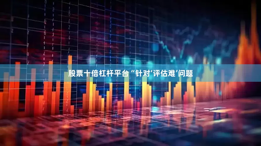 股票十倍杠杆平台“针对‘评估难’问题