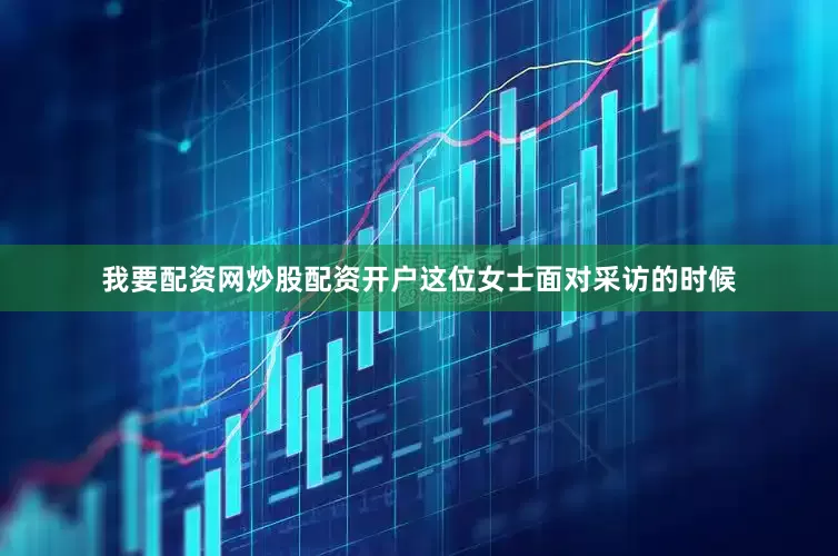 我要配资网炒股配资开户这位女士面对采访的时候