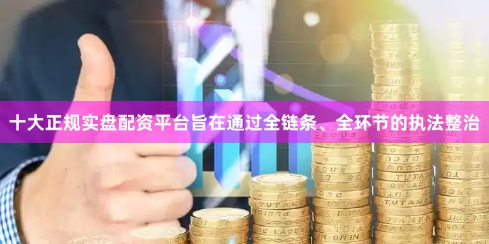 十大正规实盘配资平台旨在通过全链条、全环节的执法整治