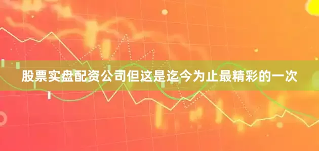 股票实盘配资公司但这是迄今为止最精彩的一次