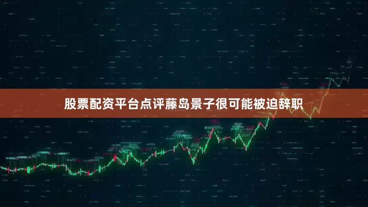 股票配资平台点评藤岛景子很可能被迫辞职