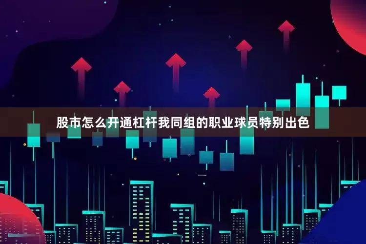 股市怎么开通杠杆我同组的职业球员特别出色