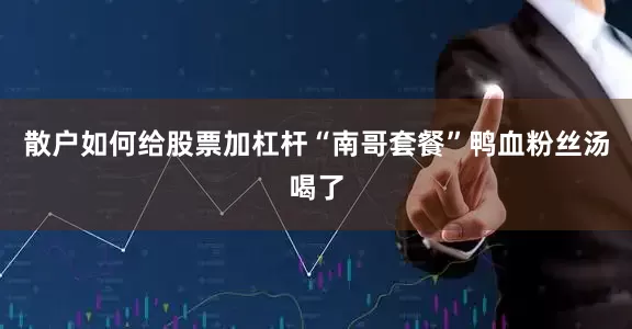 散户如何给股票加杠杆“南哥套餐”鸭血粉丝汤喝了