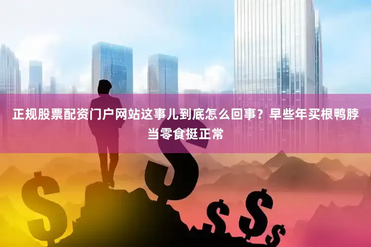 正规股票配资门户网站这事儿到底怎么回事？早些年买根鸭脖当零食挺正常