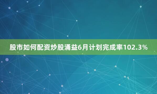 股市如何配资炒股　　涌益6月计划完成率102.3%