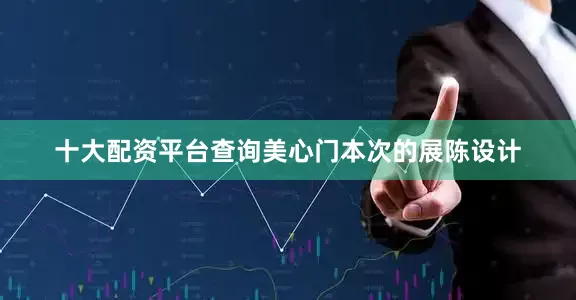 十大配资平台查询美心门本次的展陈设计