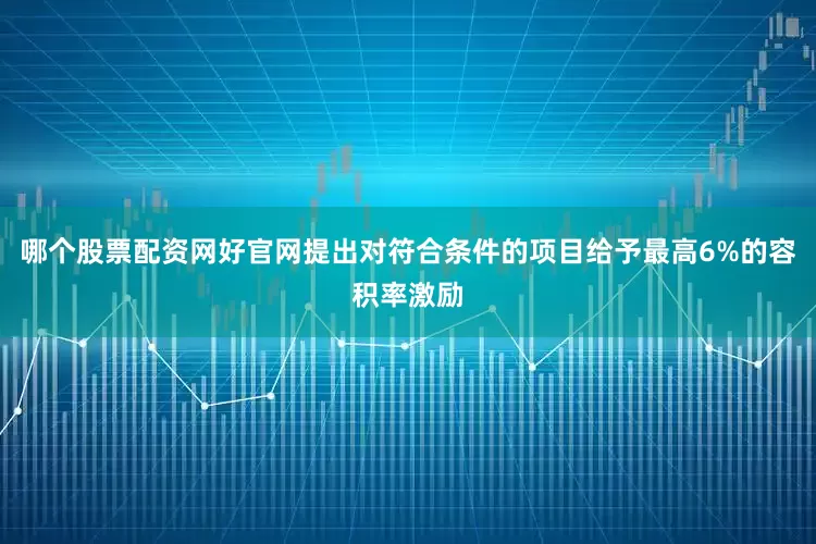 哪个股票配资网好官网提出对符合条件的项目给予最高6%的容积率激励