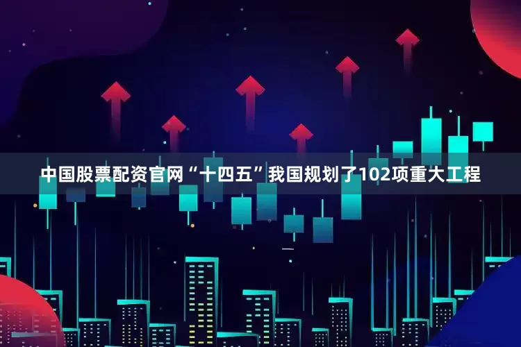 中国股票配资官网“十四五”我国规划了102项重大工程