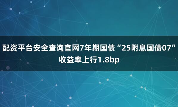 配资平台安全查询官网7年期国债“25附息国债07”收益率上行1.8bp