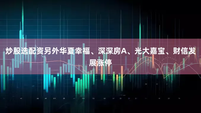 炒股选配资另外华夏幸福、深深房A、光大嘉宝、财信发展涨停