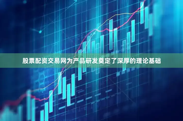 股票配资交易网为产品研发奠定了深厚的理论基础