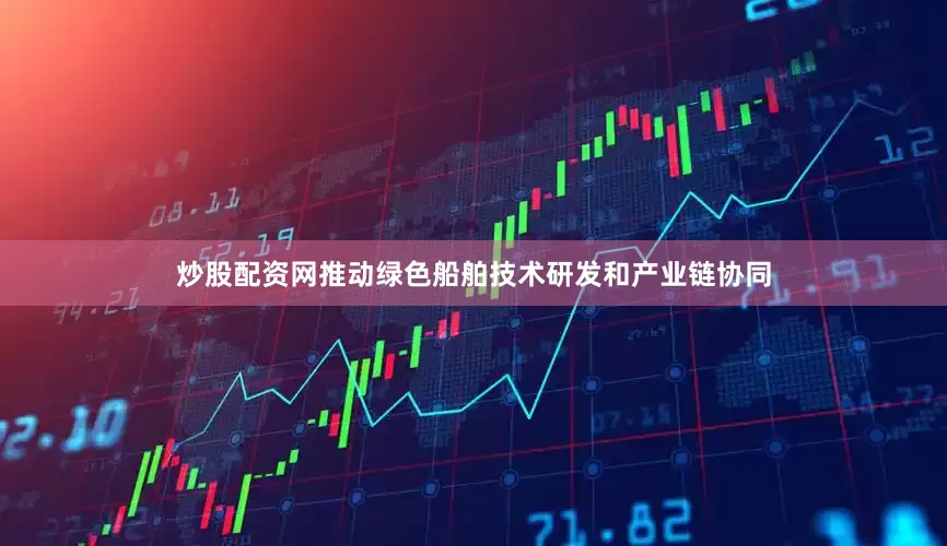 炒股配资网推动绿色船舶技术研发和产业链协同