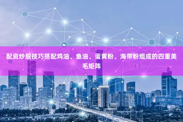配资炒股技巧搭配鸡油、鱼油、蛋黄粉、海带粉组成的四重美毛矩阵