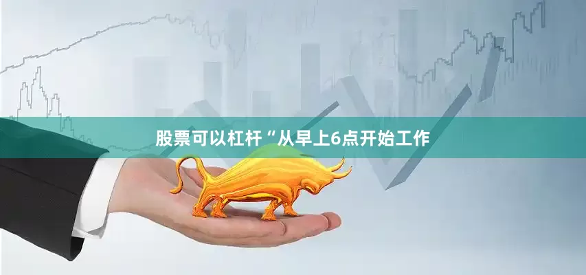 股票可以杠杆“从早上6点开始工作
