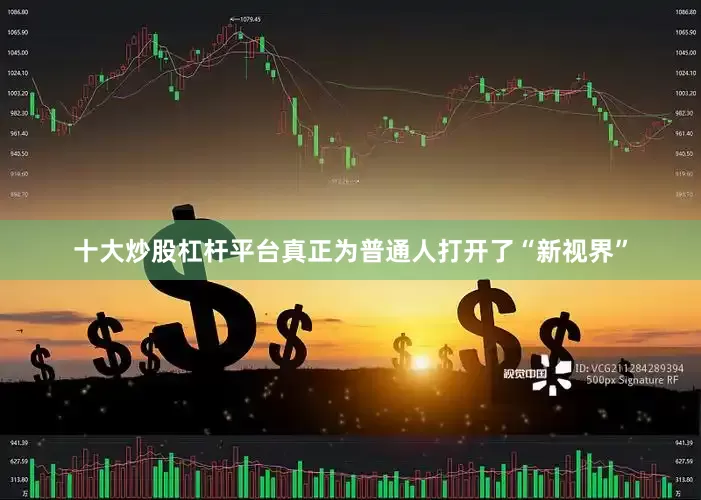 十大炒股杠杆平台真正为普通人打开了“新视界”