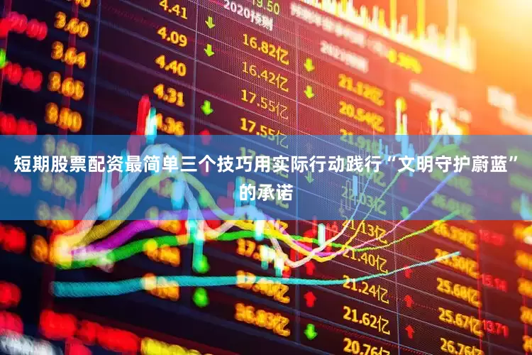 短期股票配资最简单三个技巧用实际行动践行“文明守护蔚蓝”的承诺