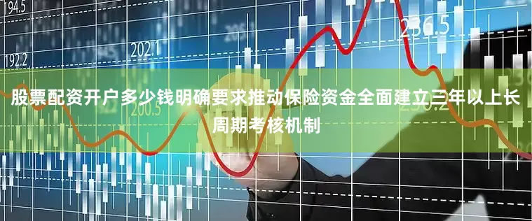股票配资开户多少钱明确要求推动保险资金全面建立三年以上长周期考核机制