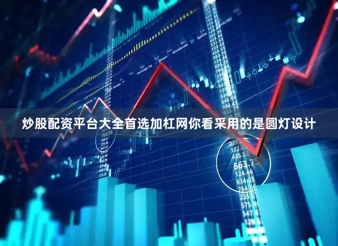 炒股配资平台大全首选加杠网你看采用的是圆灯设计