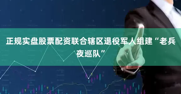 正规实盘股票配资联合辖区退役军人组建“老兵夜巡队”