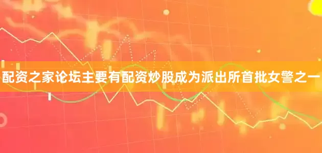 配资之家论坛主要有配资炒股成为派出所首批女警之一