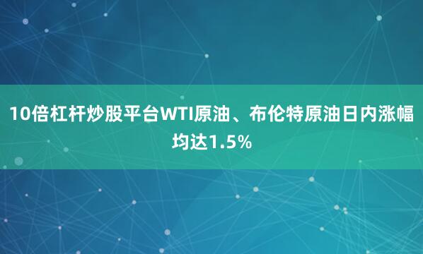 10倍杠杆炒股平台WTI原油、布伦特原油日内涨幅均达1.5%