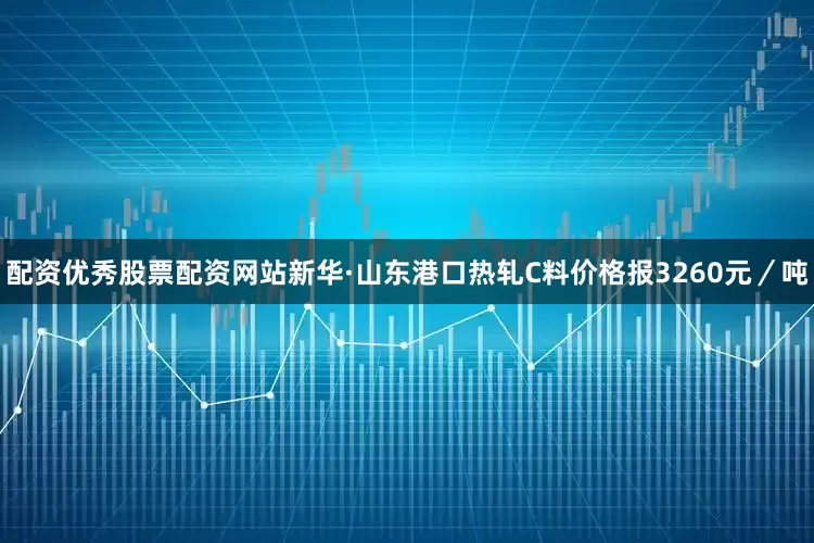 配资优秀股票配资网站新华·山东港口热轧C料价格报3260元／吨