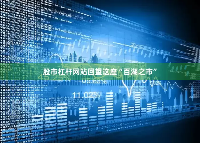 股市杠杆网站回望这座“百湖之市”