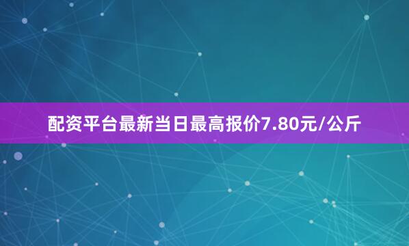 配资平台最新当日最高报价7.80元/公斤