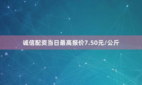 诚信配资当日最高报价7.50元/公斤