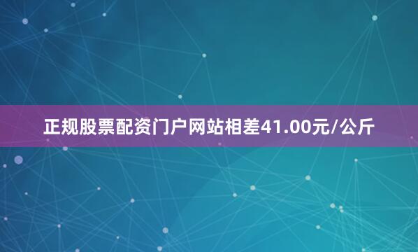 正规股票配资门户网站相差41.00元/公斤