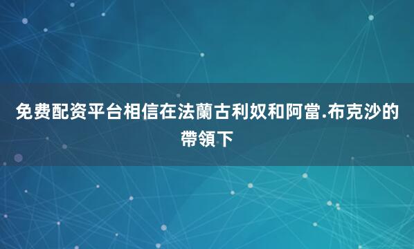 免费配资平台相信在法蘭古利奴和阿當.布克沙的帶領下