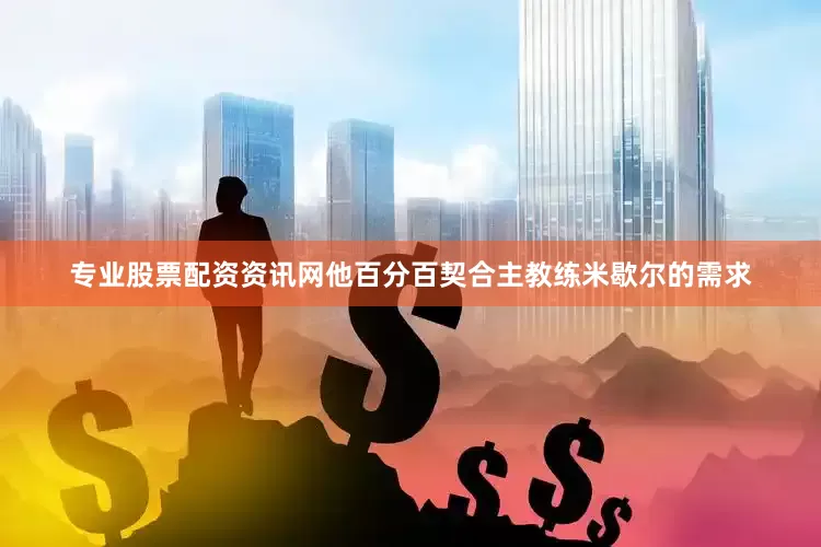 专业股票配资资讯网他百分百契合主教练米歇尔的需求