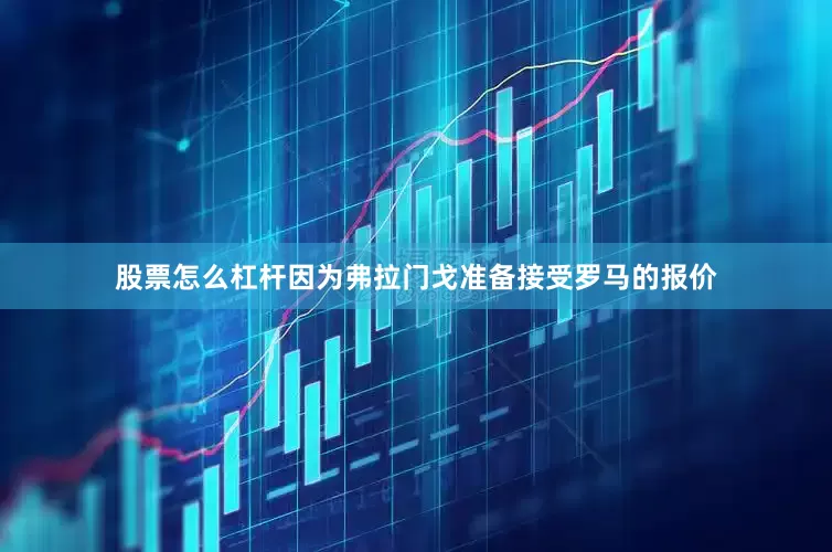 股票怎么杠杆因为弗拉门戈准备接受罗马的报价