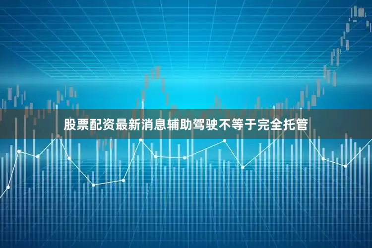 股票配资最新消息辅助驾驶不等于完全托管