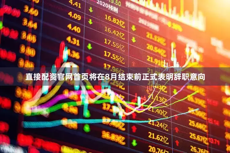 直接配资官网首页将在8月结束前正式表明辞职意向