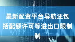 最新配资平台导航还包括配额许可等进出口限制
