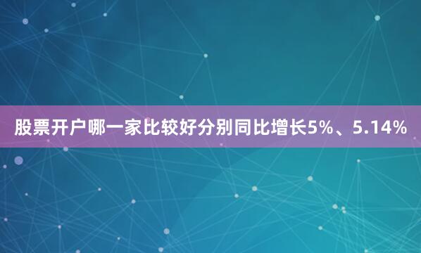 股票开户哪一家比较好分别同比增长5%、5.14%
