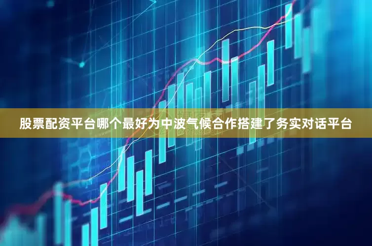 股票配资平台哪个最好为中波气候合作搭建了务实对话平台