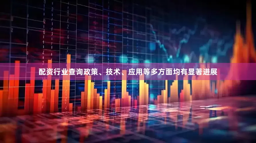 配资行业查询政策、技术、应用等多方面均有显著进展
