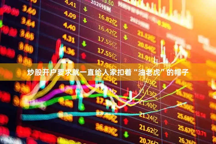 炒股开户要求就一直给人家扣着“油老虎”的帽子